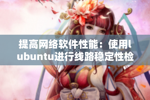 提高網(wǎng)絡(luò)軟件性能：使用lubuntu進行線路穩(wěn)定性檢測