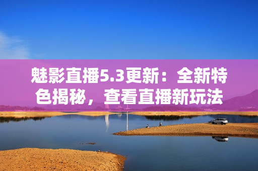 魅影直播5.3更新：全新特色揭秘，查看直播新玩法