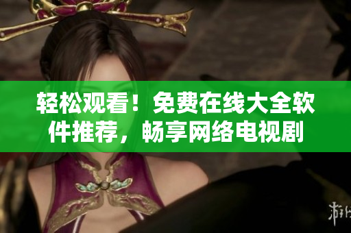 輕松觀看！免費在線大全軟件推薦，暢享網絡電視劇