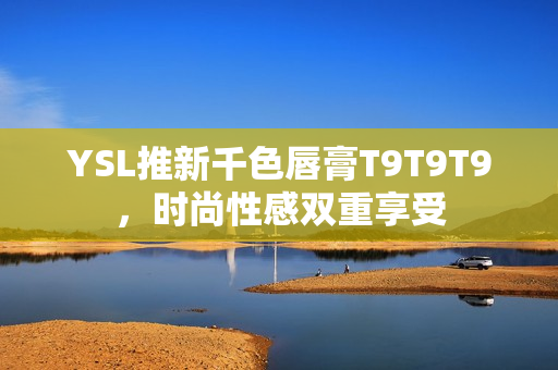 YSL推新千色唇膏T9T9T9，時尚性感雙重享受