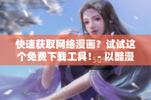 快速獲取網(wǎng)絡(luò)漫畫？試試這個免費下載工具！- 以酷漫屋為例