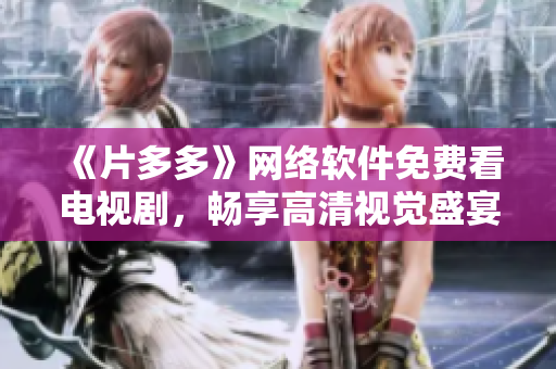 《片多多》網(wǎng)絡(luò)軟件免費(fèi)看電視劇，暢享高清視覺盛宴！
