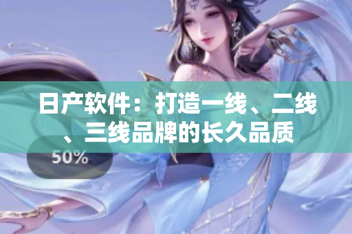 日產(chǎn)軟件：打造一線、二線、三線品牌的長久品質(zhì)