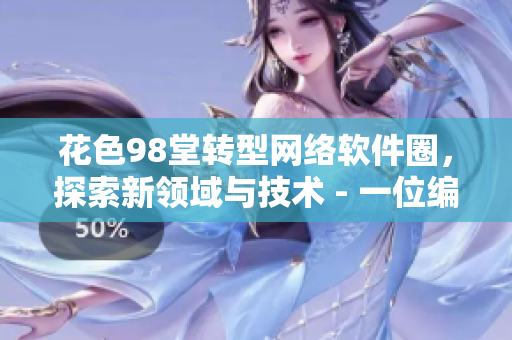花色98堂轉(zhuǎn)型網(wǎng)絡(luò)軟件圈，探索新領(lǐng)域與技術(shù) - 一位編輯的心路歷程