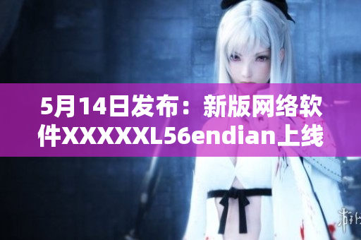 5月14日發(fā)布：新版網(wǎng)絡(luò)軟件XXXXXL56endian上線！