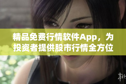 精品免費行情軟件App，為投資者提供股市行情全方位解讀