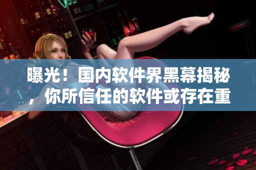 曝光！國(guó)內(nèi)軟件界黑幕揭秘，你所信任的軟件或存在重大問(wèn)題！