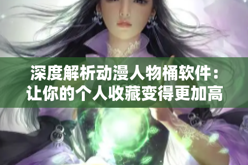 深度解析動(dòng)漫人物桶軟件：讓你的個(gè)人收藏變得更加高效