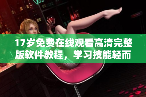 17歲免費(fèi)在線觀看高清完整版軟件教程，學(xué)習(xí)技能輕而易舉