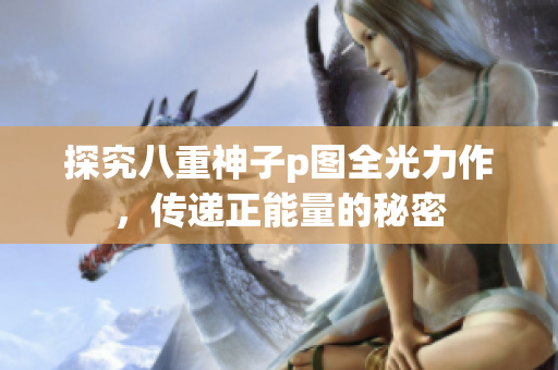 探究八重神子p圖全光力作，傳遞正能量的秘密