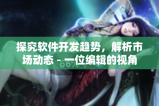 探究軟件開發(fā)趨勢，解析市場動態(tài) - 一位編輯的視角