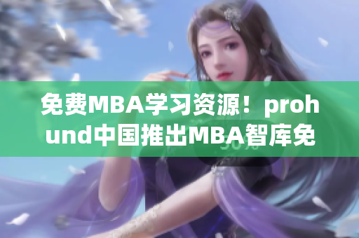 免費(fèi)MBA學(xué)習(xí)資源！prohund中國推出MBA智庫免費(fèi)版
