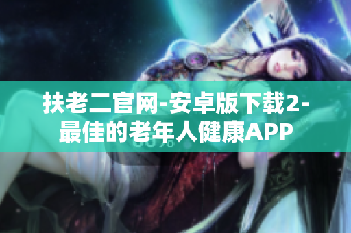 扶老二官網(wǎng)-安卓版下載2-最佳的老年人健康A(chǔ)PP