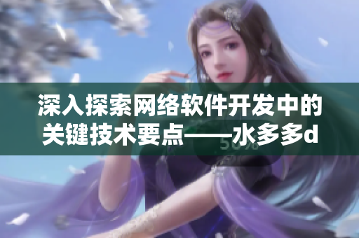 深入探索網(wǎng)絡(luò)軟件開(kāi)發(fā)中的關(guān)鍵技術(shù)要點(diǎn)——水多多dili