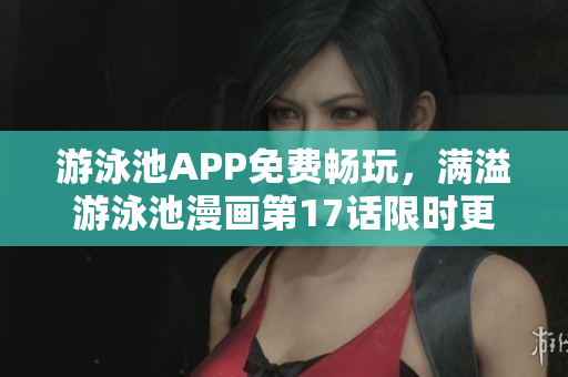 游泳池APP免費(fèi)暢玩，滿溢游泳池漫畫第17話限時更新