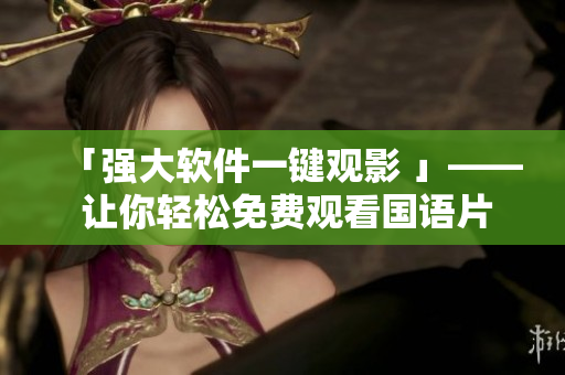 「強(qiáng)大軟件一鍵觀影 」—— 讓你輕松免費(fèi)觀看國(guó)語(yǔ)片！