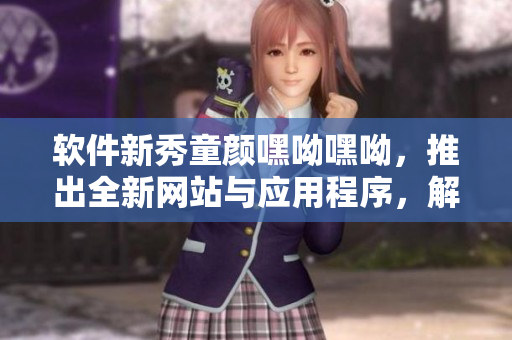 軟件新秀童顏嘿呦嘿呦，推出全新網(wǎng)站與應(yīng)用程序，解析其功能與特點(diǎn)
