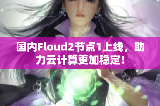 國(guó)內(nèi)Floud2節(jié)點(diǎn)1上線，助力云計(jì)算更加穩(wěn)定！
