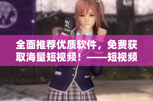 全面推薦優(yōu)質(zhì)軟件，免費(fèi)獲取海量短視頻！——短視頻軟件大全推薦（蘋果版）