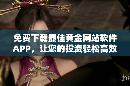 免費(fèi)下載最佳黃金網(wǎng)站軟件APP，讓您的投資輕松高效！