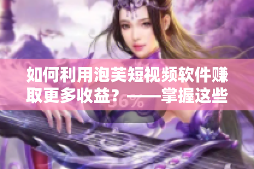 如何利用泡芙短視頻軟件賺取更多收益？——掌握這些技巧讓你賺錢不再難！