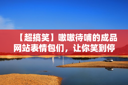 【超搞笑】嗷嗷待哺的成品網(wǎng)站表情包們，讓你笑到停不下來！