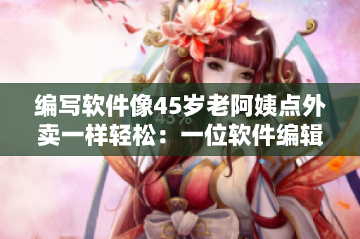 編寫(xiě)軟件像45歲老阿姨點(diǎn)外賣(mài)一樣輕松：一位軟件編輯的真實(shí)故事