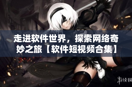 走進(jìn)軟件世界，探索網(wǎng)絡(luò)奇妙之旅【軟件短視頻合集】