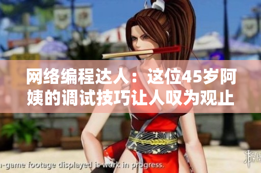 網(wǎng)絡(luò)編程達人：這位45歲阿姨的調(diào)試技巧讓人嘆為觀止！