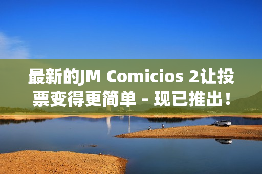 最新的JM Comicios 2讓投票變得更簡單 - 現(xiàn)已推出！