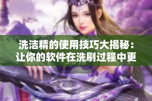 洗潔精的使用技巧大揭秘：讓你的軟件在洗刷過(guò)程中更加高效有效