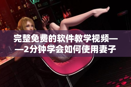 完整免費(fèi)的軟件教學(xué)視頻——2分鐘學(xué)會(huì)如何使用妻子6劇集