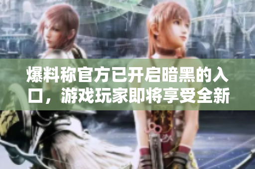 爆料稱官方已開啟暗黑的入口，游戲玩家即將享受全新體驗(yàn)