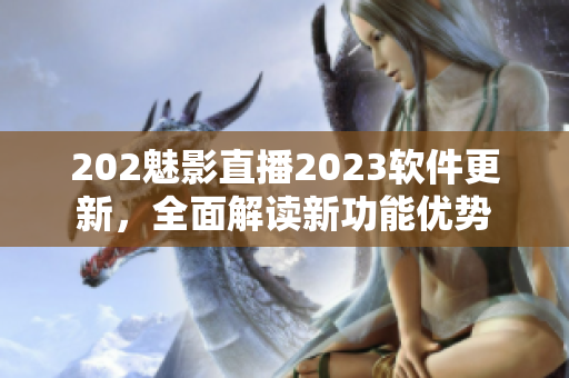 202魅影直播2023軟件更新，全面解讀新功能優(yōu)勢(shì)