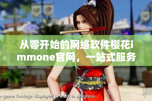 從零開始的網絡軟件櫻花immone官網，一站式服務滿足您的編程需求