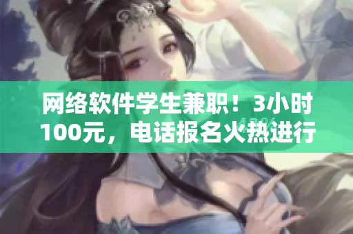 網(wǎng)絡(luò)軟件學(xué)生兼職！3小時100元，電話報名火熱進(jìn)行中！
