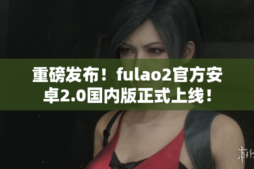 重磅發(fā)布！fulao2官方安卓2.0國內(nèi)版正式上線！