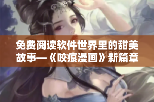免費(fèi)閱讀軟件世界里的甜美故事—《咬痕漫畫》新篇章