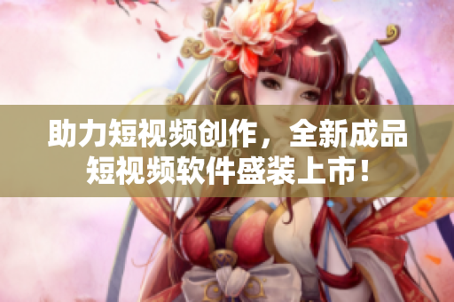 助力短視頻創(chuàng)作，全新成品短視頻軟件盛裝上市！