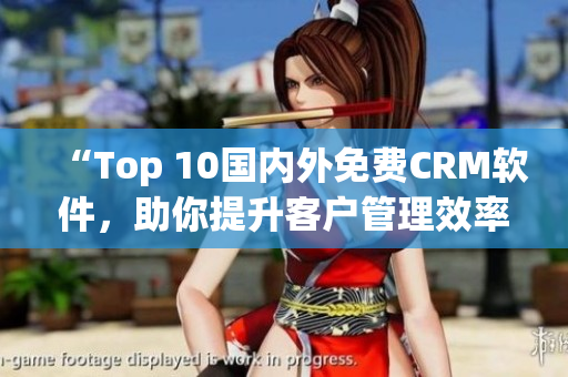 “Top 10國內(nèi)外免費CRM軟件，助你提升客戶管理效率！”