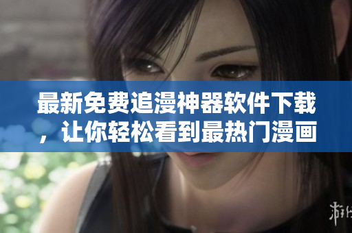 最新免費(fèi)追漫神器軟件下載，讓你輕松看到最熱門漫畫！
