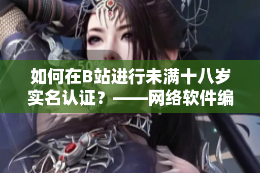 如何在B站進(jìn)行未滿十八歲實(shí)名認(rèn)證？——網(wǎng)絡(luò)軟件編輯教你如何操作
