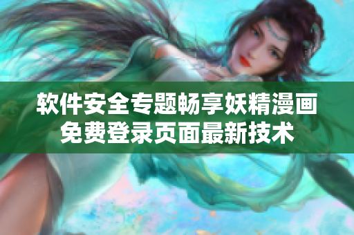 軟件安全專題暢享妖精漫畫免費(fèi)登錄頁面最新技術(shù)