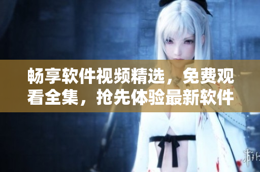 暢享軟件視頻精選，免費(fèi)觀看全集，搶先體驗(yàn)最新軟件應(yīng)用