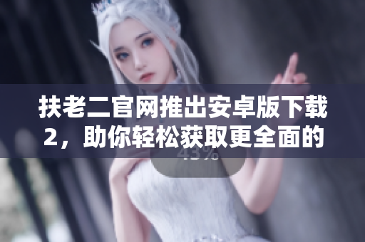扶老二官網(wǎng)推出安卓版下載2，助你輕松獲取更全面的軟件攻略指南