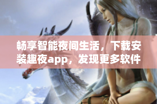 暢享智能夜間生活，下載安裝趣夜app，發(fā)現(xiàn)更多軟件技巧