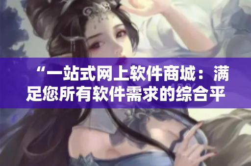 “一站式網(wǎng)上軟件商城：滿(mǎn)足您所有軟件需求的綜合平臺(tái)”