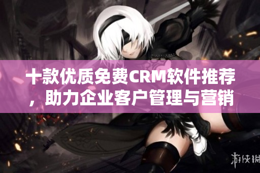 十款優(yōu)質(zhì)免費CRM軟件推薦，助力企業(yè)客戶管理與營銷