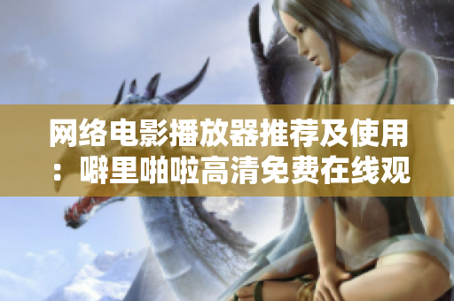 網(wǎng)絡(luò)電影播放器推薦及使用：噼里啪啦高清免費(fèi)在線觀看指南