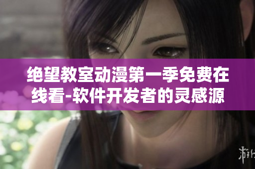 絕望教室動(dòng)漫第一季免費(fèi)在線看-軟件開(kāi)發(fā)者的靈感源泉